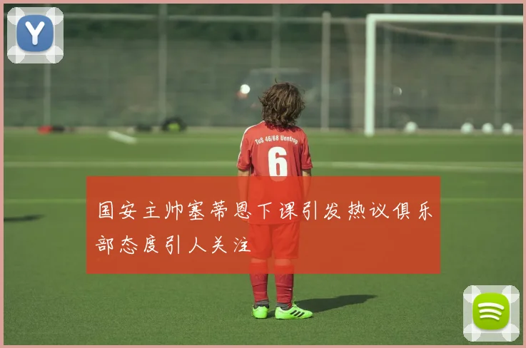 国安主帅塞蒂恩下课引发热议俱乐部态度引人关注