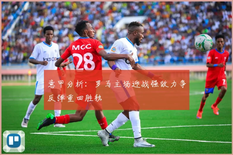 意甲分析：罗马主场迎战强敌力争反弹重回胜轨