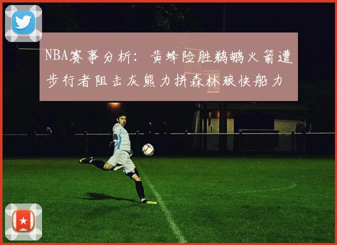 NBA赛事分析：黄蜂险胜鹈鹕火箭遭步行者阻击灰熊力拼森林狼快船力克76人