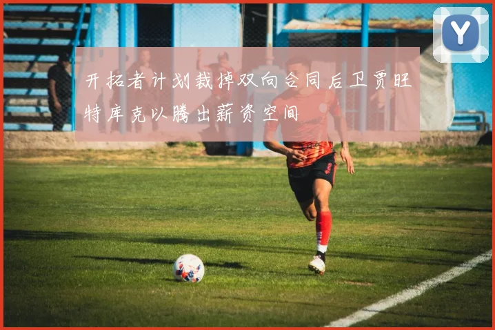 开拓者计划裁掉双向合同后卫贾旺特库克以腾出薪资空间