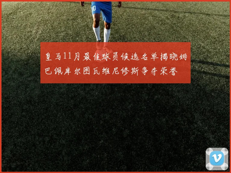 皇马11月最佳球员候选名单揭晓姆巴佩库尔图瓦维尼修斯争夺荣誉
