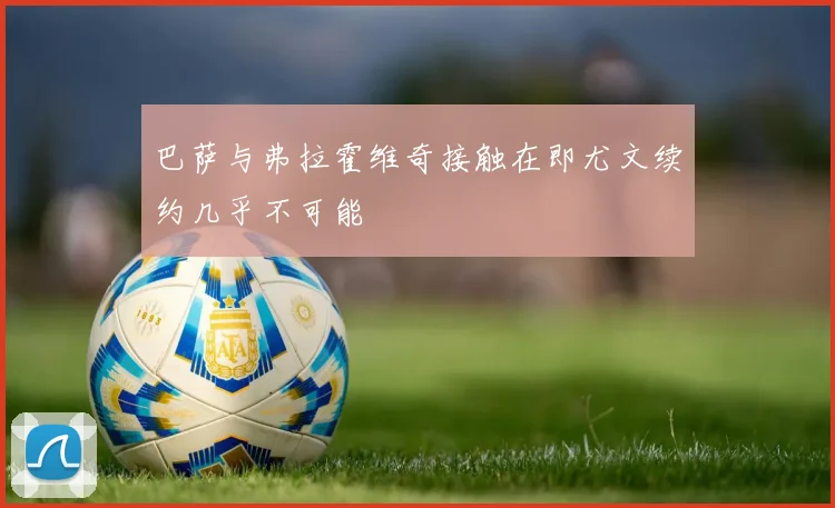 巴萨与弗拉霍维奇接触在即尤文续约几乎不可能