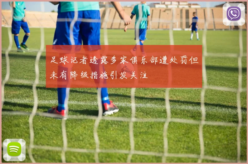 足球记者透露多家俱乐部遭处罚但未有降级措施引发关注