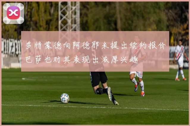 多特蒙德向阿德耶米提出续约报价巴萨也对其表现出浓厚兴趣