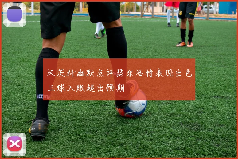 汉茨科幽默点评瑟尔洛特表现出色三球入账超出预期