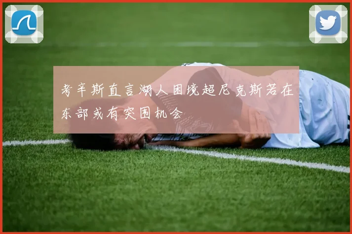 考辛斯直言湖人困境超尼克斯若在东部或有突围机会