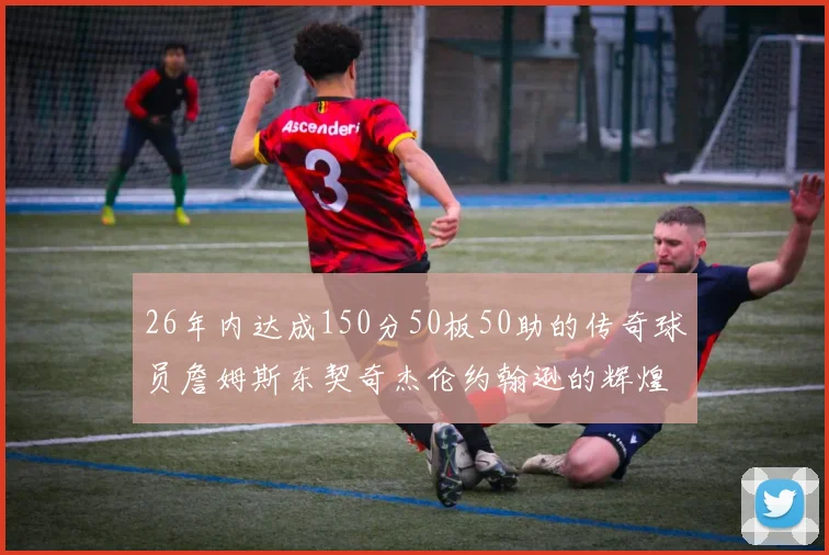 26年内达成150分50板50助的传奇球员詹姆斯东契奇杰伦约翰逊的辉煌成就