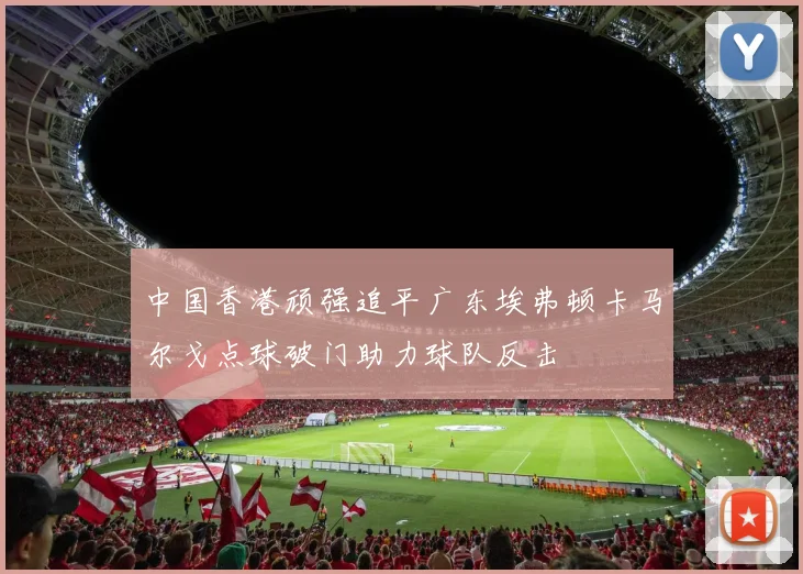中国香港顽强追平广东埃弗顿卡马尔戈点球破门助力球队反击