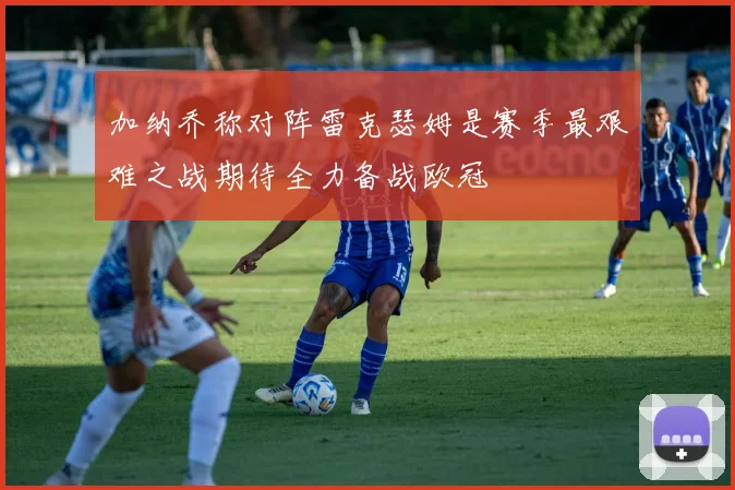 加纳乔称对阵雷克瑟姆是赛季最艰难之战期待全力备战欧冠