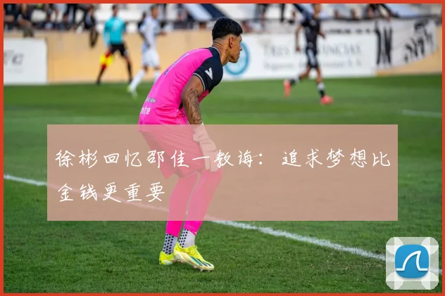 徐彬回忆邵佳一教诲：追求梦想比金钱更重要