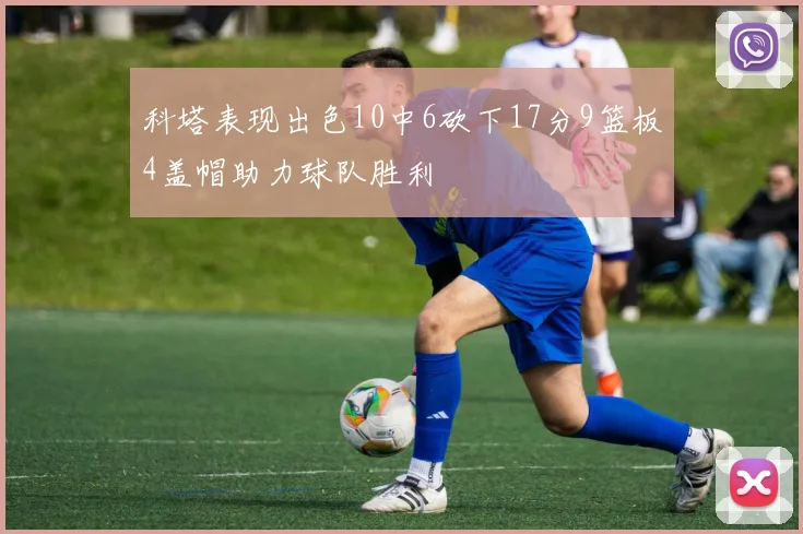 科塔表现出色10中6砍下17分9篮板4盖帽助力球队胜利