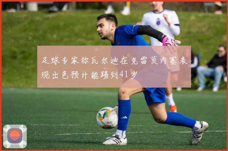 足球专家称瓦尔迪在克雷莫内塞表现出色预计能踢到41岁