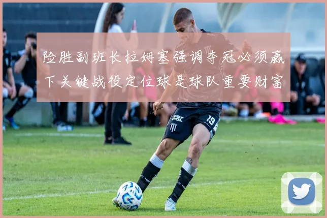 险胜副班长拉姆塞强调夺冠必须赢下关键战役定位球是球队重要财富