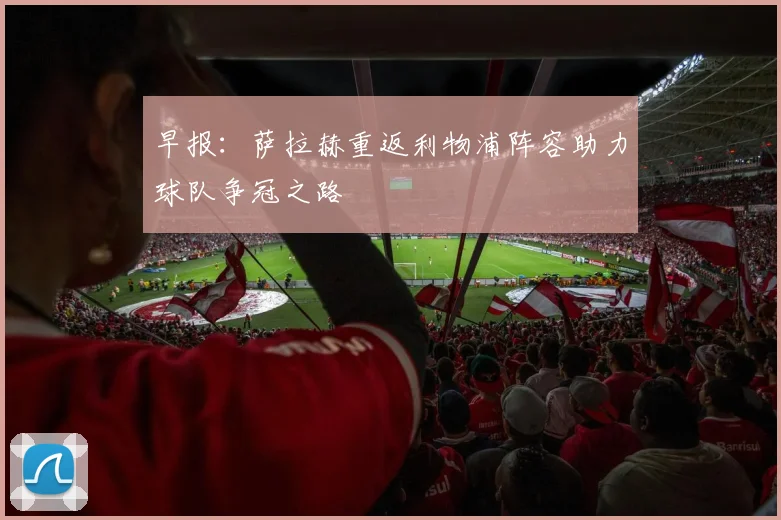 早报：萨拉赫重返利物浦阵容助力球队争冠之路