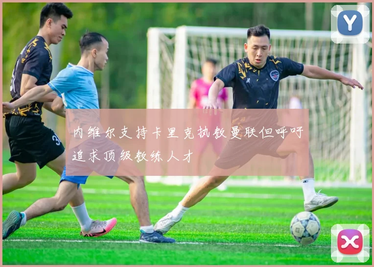 内维尔支持卡里克执教曼联但呼吁追求顶级教练人才