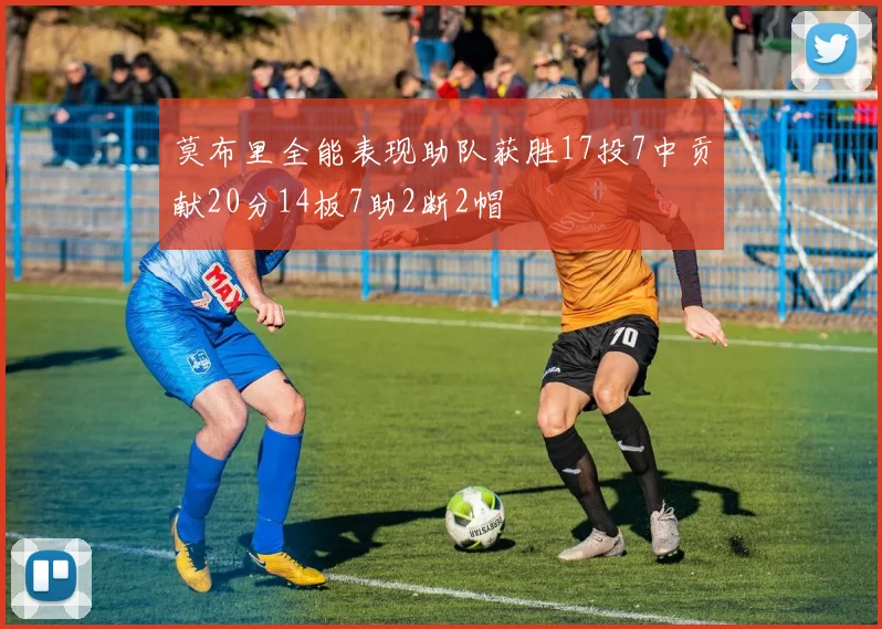 莫布里全能表现助队获胜17投7中贡献20分14板7助2断2帽