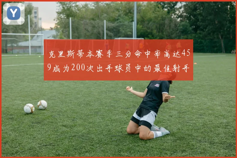 克里斯蒂本赛季三分命中率高达459成为200次出手球员中的最佳射手
