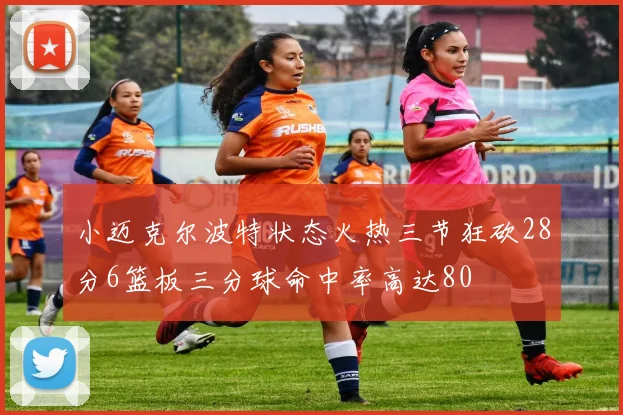 小迈克尔波特状态火热三节狂砍28分6篮板三分球命中率高达80