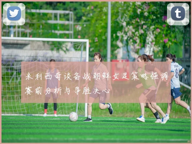 米利西奇谈备战朝鲜女足策略强调赛前分析与争胜决心
