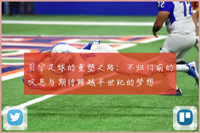 贝宁足球的重塑之路：不归门前的叹息与期待跨越半世纪的梦想