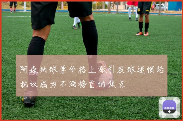 阿森纳球票价格上涨引发球迷愤怒抗议成为不满榜首的焦点