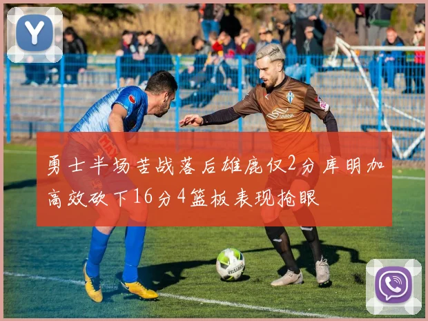 勇士半场苦战落后雄鹿仅2分库明加高效砍下16分4篮板表现抢眼