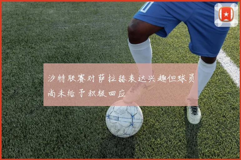 沙特联赛对萨拉赫表达兴趣但球员尚未给予积极回应