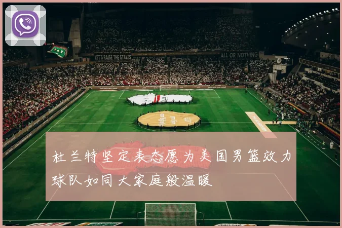 杜兰特坚定表态愿为美国男篮效力球队如同大家庭般温暖