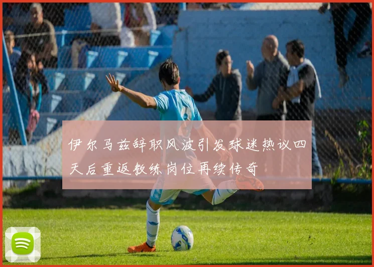伊尔马兹辞职风波引发球迷热议四天后重返教练岗位再续传奇