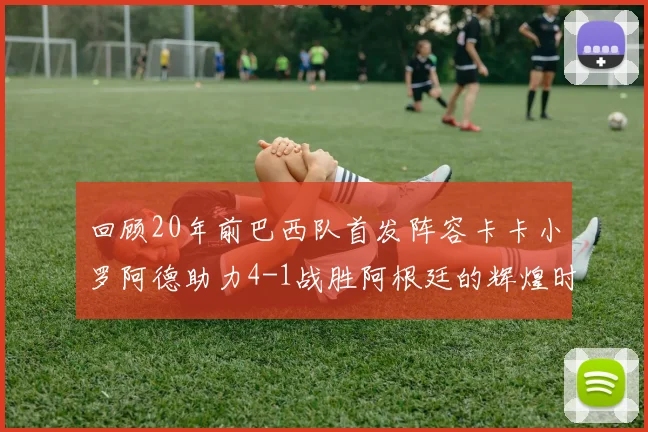 回顾20年前巴西队首发阵容卡卡小罗阿德助力4-1战胜阿根廷的辉煌时刻