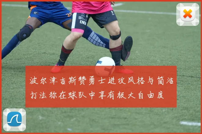 波尔津吉斯赞勇士进攻风格与简洁打法称在球队中享有极大自由度