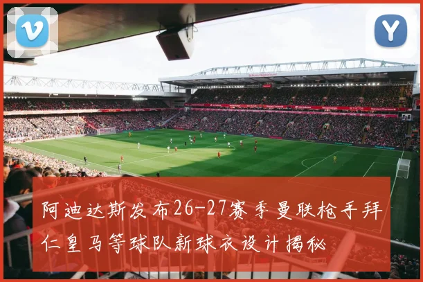 阿迪达斯发布26-27赛季曼联枪手拜仁皇马等球队新球衣设计揭秘