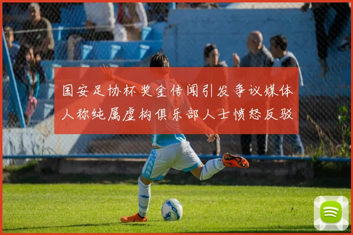 国安足协杯奖金传闻引发争议媒体人称纯属虚构俱乐部人士愤怒反驳