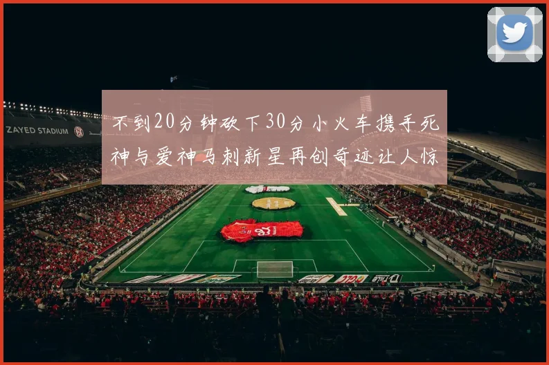 不到20分钟砍下30分小火车携手死神与爱神马刺新星再创奇迹让人惊讶
