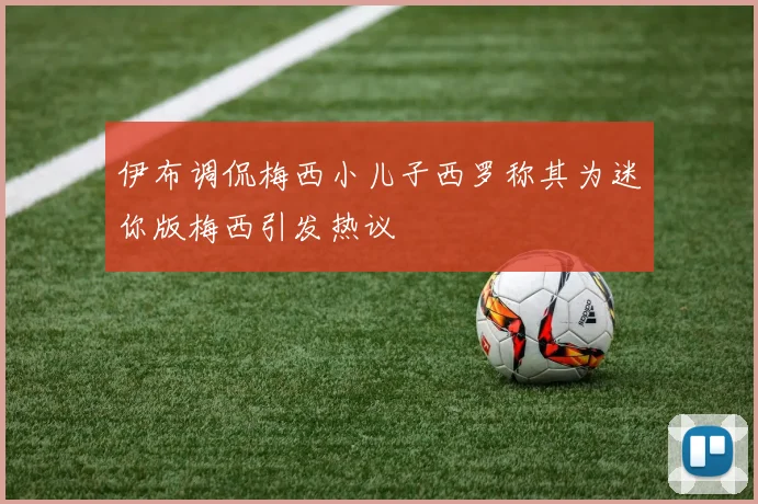 伊布调侃梅西小儿子西罗称其为迷你版梅西引发热议