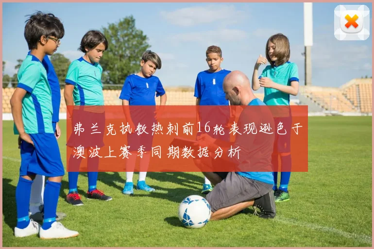 弗兰克执教热刺前16轮表现逊色于澳波上赛季同期数据分析