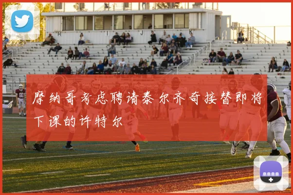 摩纳哥考虑聘请泰尔齐奇接替即将下课的许特尔