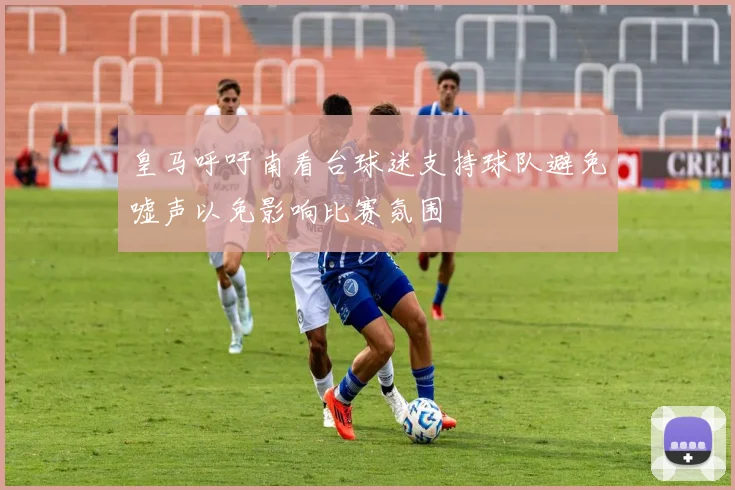 皇马呼吁南看台球迷支持球队避免嘘声以免影响比赛氛围