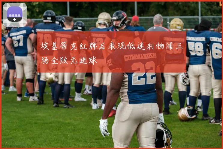 埃基蒂克红牌后表现低迷利物浦三场全败无进球
