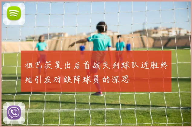 祖巴茨复出后首战失利球队连胜终结引发对缺阵球员的深思