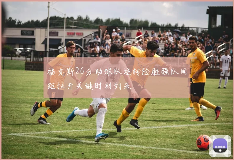福克斯26分助球队逆转险胜强队间距拉开关键时刻到来