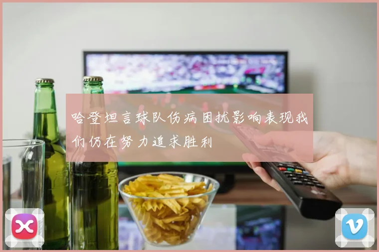 哈登坦言球队伤病困扰影响表现我们仍在努力追求胜利