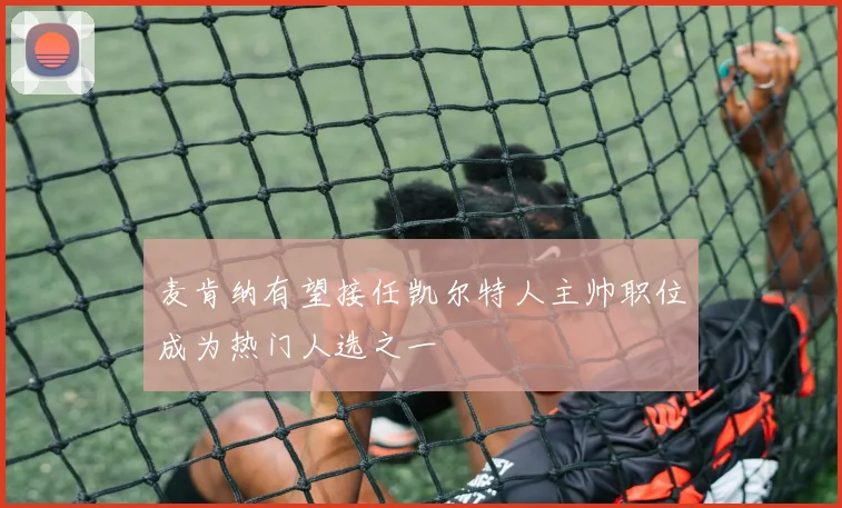 麦肯纳有望接任凯尔特人主帅职位成为热门人选之一