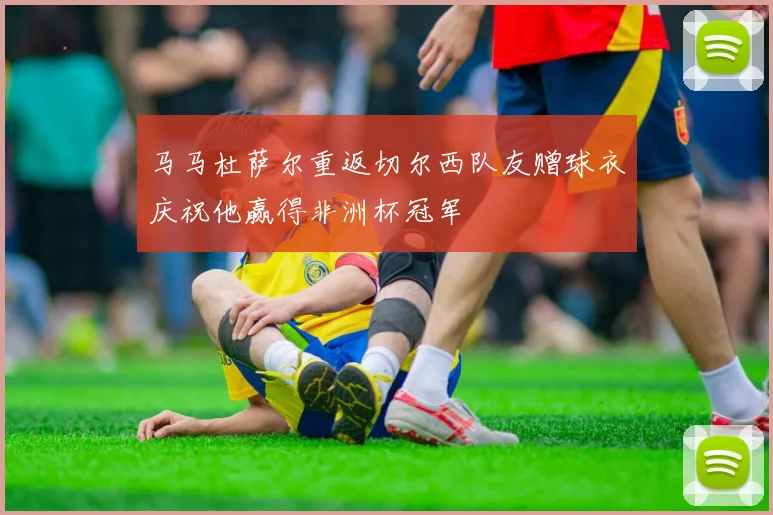 马马杜萨尔重返切尔西队友赠球衣庆祝他赢得非洲杯冠军